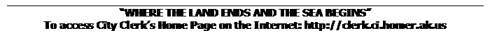 Text Box: “WHERE THE LAND ENDS AND THE SEA BEGINS”
To access City Clerk’s Home Page on the Internet: http://clerk.ci.homer.ak.us
