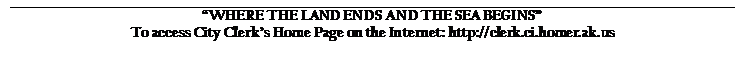 Text Box: WHERE THE LAND ENDS AND THE SEA BEGINS
To access City Clerks Home Page on the Internet: http://clerk.ci.homer.ak.us
