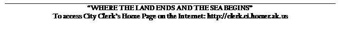 Text Box: WHERE THE LAND ENDS AND THE SEA BEGINS
To access City Clerks Home Page on the Internet: http://clerk.ci.homer.ak.us
