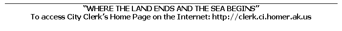 Text Box: WHERE THE LAND ENDS AND THE SEA BEGINS
To access City Clerks Home Page on the Internet: http://clerk.ci.homer.ak.us
