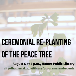 There will be a ceremonial re-planting of the peace tree on August 6 @ 2pm at the Homer Public Library. 